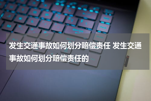 发生交通事故如何划分赔偿责任 发生交通事故如何划分赔偿责任的