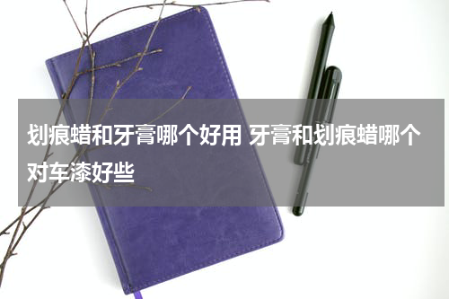 划痕蜡和牙膏哪个好用 牙膏和划痕蜡哪个对车漆好些