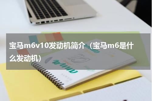 宝马m6v10发动机简介（宝马m6是什么发动机）