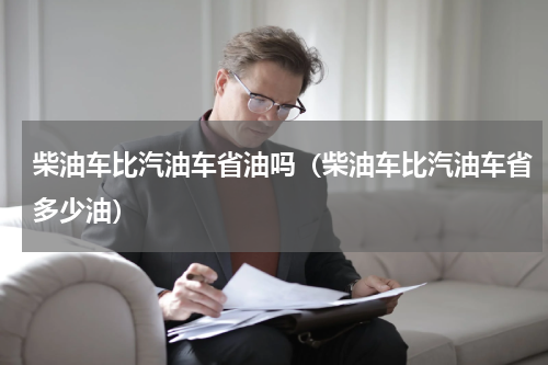 柴油车比汽油车省油吗（柴油车比汽油车省多少油）