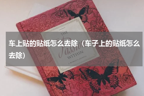 车上贴的贴纸怎么去除（车子上的贴纸怎么去除）