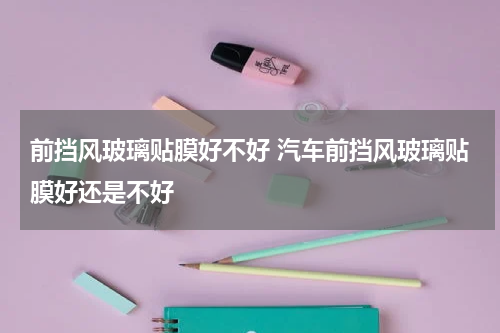 前挡风玻璃贴膜好不好 汽车前挡风玻璃贴膜好还是不好