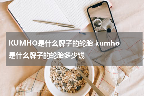 KUMHO是什么牌子的轮胎 kumho是什么牌子的轮胎多少钱