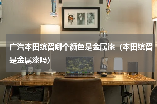 广汽本田缤智哪个颜色是金属漆（本田缤智是金属漆吗）