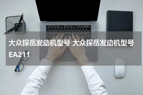 大众探岳发动机型号 大众探岳发动机型号EA211
