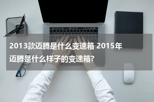 2013款迈腾是什么变速箱 2015年迈腾是什么样子的变速箱?