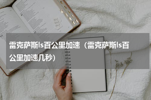 雷克萨斯ls百公里加速（雷克萨斯ls百公里加速几秒）