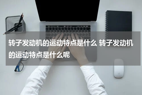转子发动机的运动特点是什么 转子发动机的运动特点是什么呢