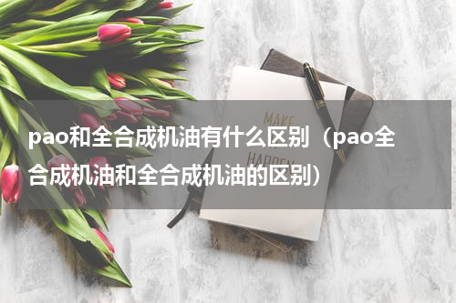 pao和全合成机油有什么区别（pao全合成机油和全合成机油的区别）