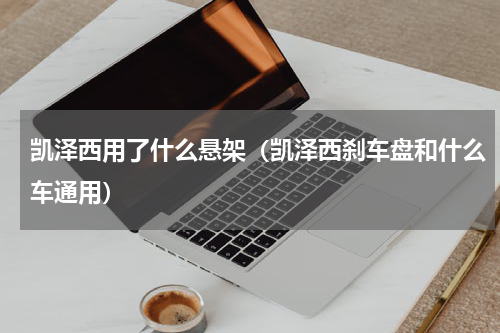 凯泽西用了什么悬架（凯泽西刹车盘和什么车通用）