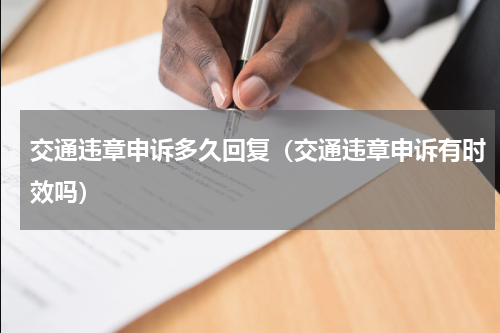 交通违章申诉多久回复（交通违章申诉有时效吗）