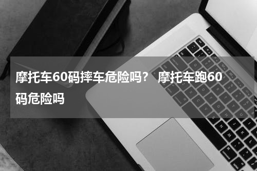 摩托车60码摔车危险吗？ 摩托车跑60码危险吗
