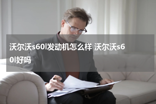 沃尔沃s60l发动机怎么样 沃尔沃s60l好吗