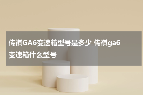 传祺GA6变速箱型号是多少 传祺ga6变速箱什么型号