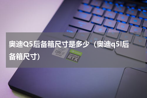 奥迪Q5后备箱尺寸是多少（奥迪q5l后备箱尺寸）