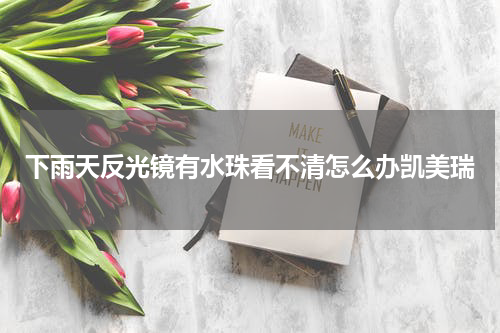 下雨天反光镜有水珠看不清怎么办凯美瑞