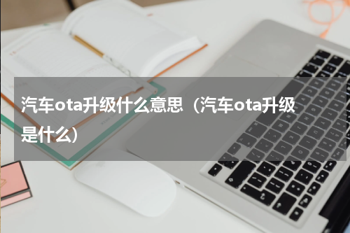 汽车ota升级什么意思（汽车ota升级是什么）