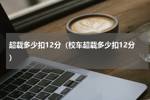 超载多少扣12分（校车超载多少扣12分）