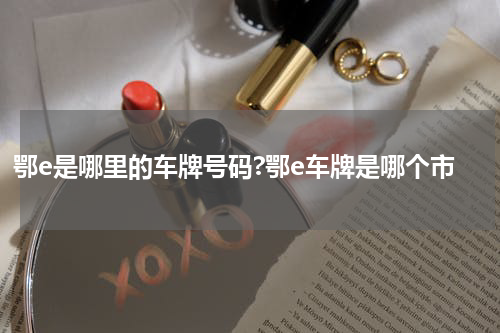 鄂e是哪里的车牌号码?鄂e车牌是哪个市
