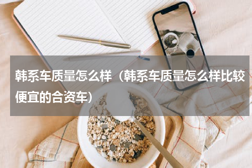 韩系车质量怎么样（韩系车质量怎么样比较便宜的合资车）