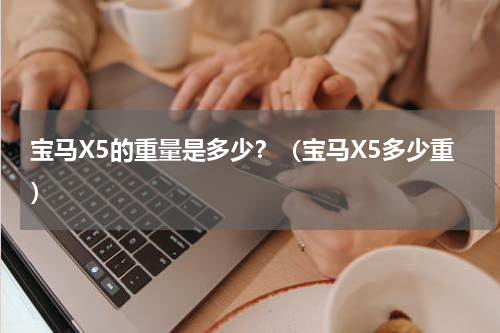 宝马X5的重量是多少？（宝马X5多少重）