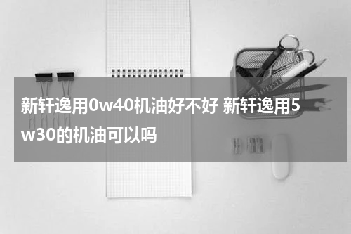 新轩逸用0w40机油好不好 新轩逸用5w30的机油可以吗