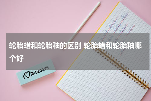 轮胎蜡和轮胎釉的区别 轮胎蜡和轮胎釉哪个好