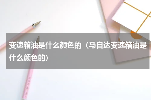 变速箱油是什么颜色的（马自达变速箱油是什么颜色的）