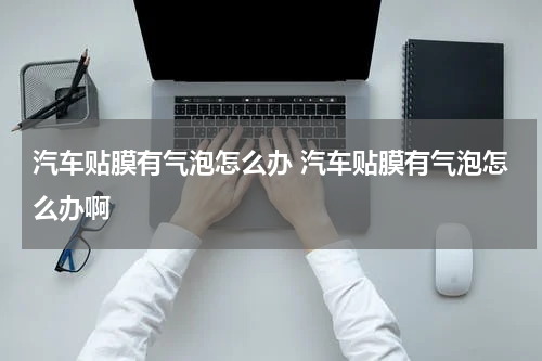 汽车贴膜有气泡怎么办 汽车贴膜有气泡怎么办啊