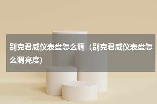 别克君威仪表盘怎么调（别克君威仪表盘怎么调亮度）