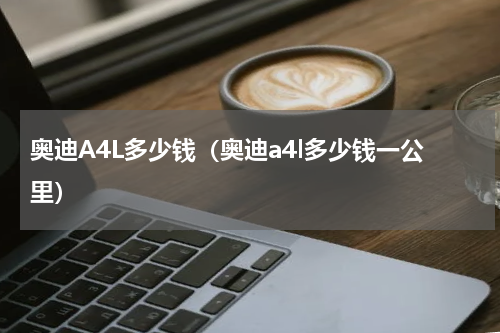 奥迪A4L多少钱（奥迪a4l多少钱一公里）