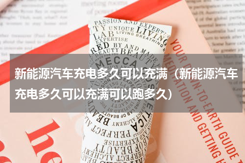 新能源汽车充电多久可以充满（新能源汽车充电多久可以充满可以跑多久）