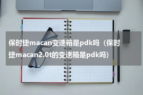 保时捷macan变速箱是pdk吗（保时捷macan2.0t的变速箱是pdk吗）