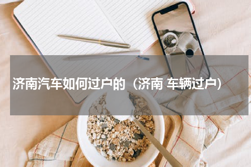 济南汽车如何过户的（济南 车辆过户）