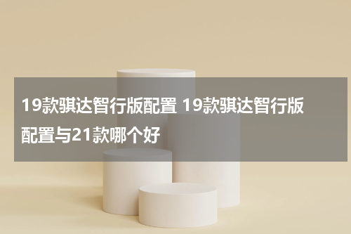 19款骐达智行版配置 19款骐达智行版配置与21款哪个好