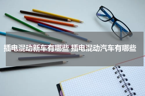 插电混动新车有哪些 插电混动汽车有哪些