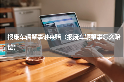 报废车辆肇事谁来赔（报废车辆肇事怎么赔偿）