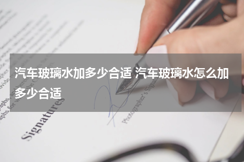 汽车玻璃水加多少合适 汽车玻璃水怎么加多少合适