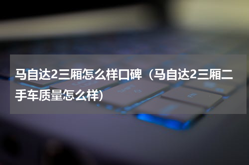 马自达2三厢怎么样口碑（马自达2三厢二手车质量怎么样）