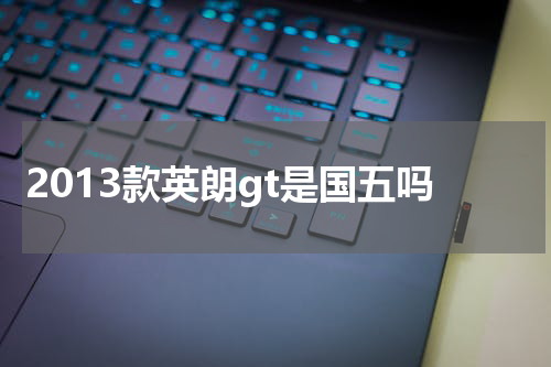 2013款英朗gt是国五吗
