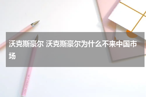 沃克斯豪尔 沃克斯豪尔为什么不来中国市场