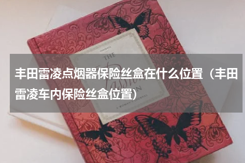 丰田雷凌点烟器保险丝盒在什么位置（丰田雷凌车内保险丝盒位置）