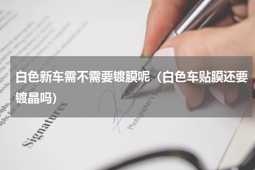 白色新车需不需要镀膜呢（白色车贴膜还要镀晶吗）