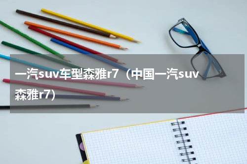 一汽suv车型森雅r7（中国一汽suv森雅r7）