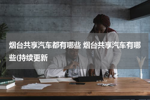 烟台共享汽车都有哪些 烟台共享汽车有哪些(持续更新