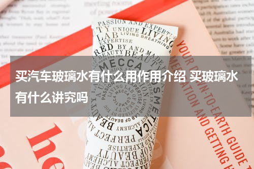 买汽车玻璃水有什么用作用介绍 买玻璃水有什么讲究吗