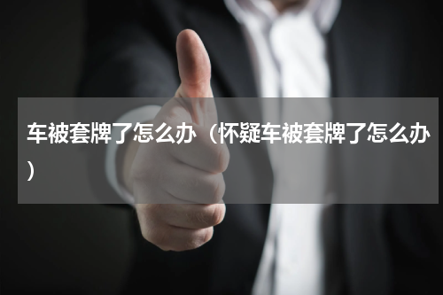 车被套牌了怎么办（怀疑车被套牌了怎么办）