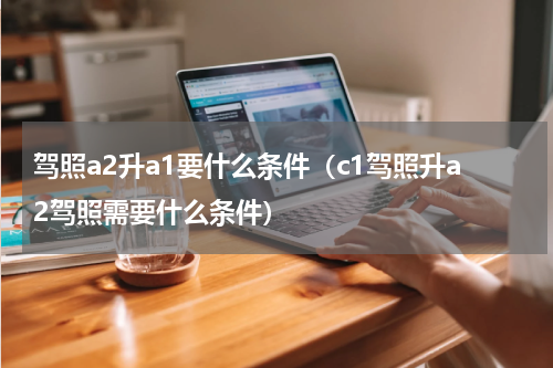 驾照a2升a1要什么条件（c1驾照升a2驾照需要什么条件）