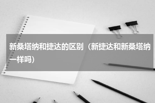 新桑塔纳和捷达的区别（新捷达和新桑塔纳一样吗）