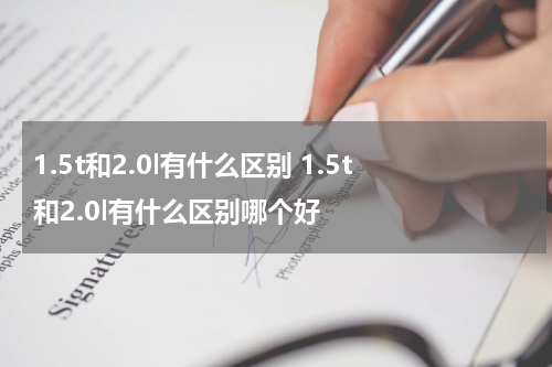 1.5t和2.0l有什么区别 1.5t和2.0l有什么区别哪个好